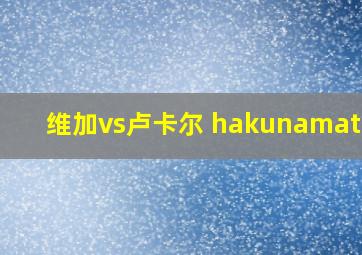 维加vs卢卡尔 hakunamatata